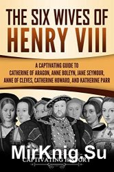The Six Wives of Henry VIII: A Captivating Guide to Catherine of Aragon, Anne Boleyn, Jane Seymour, Anne of Cleves, Catherine Howard, and Katherine Pa