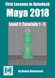 First Lessons in Autodesk Maya 2018: Level 1: Tutorials 1 - 5