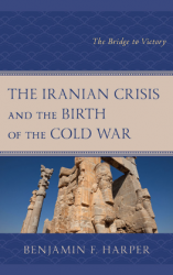 The Iranian Crisis and the Birth of the Cold War: The Bridge to Victory