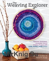 The Weaving Explorer: Ingenious Techniques, Accessible Tools & Creative Projects with Yarn, Paper, Wire & More