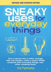 Sneaky Uses for Everyday Things, Revised Edition: Turn a penny into a radio, change milk into plastic, make a dozen STEM projects with everyday things, and other amazing feats