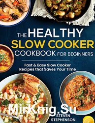 The Healthy Slow Cooker Cookbook for Beginners: Fast & Easy Slow Cooker Recipes that Saves Your Time
