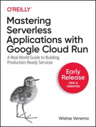 Mastering Serverless Applications with Google Cloud Run: A Real-World Guide to Building Production-Ready Services (Early Release)