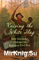 Raising the White Flag : How Surrender Defined the American Civil War