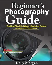 Beginner's Photography Guide: The Most Simplified Way to Mastering Camera Settings and Functionality