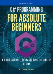 C# Programming for absolute beginners: A Quick Course for Mastering the Basics of C#