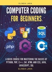 Computer Coding for Beginners: A Quick Course for Mastering the Basics of Python, PHP, C++, C#, HTML and CSS, Java, Javascript and SQL