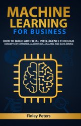 Machine Learning for Business: How to Build Artificial Intelligence through Concepts of Statistics, Algorithms, Analysis, and Data Mining