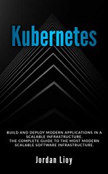 Kubernetes: Build and Deploy Modern Applications in a Scalable Infrastructure. The Complete Guide to the Most Modern Scalable Software Infrastructure