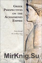 Greek Perspectives of the Achaemenid Empire: Persia Through the Looking Glass