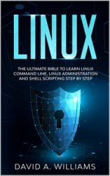 Linux: The Ultimate Beginner's Bible to Learn Linux Command Line, Linux Administration and Shell Scripting Step by Step