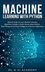Machine Learning with Python: The Ultimate Guide to Learn Machine Learning Algorithms. Includes a Useful Section about Analysis, Data Mining
