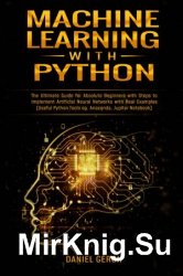 Machine Learning with Python: The Ultimate Guide for Absolute Beginners with Steps to Implement Artificial Neural Networks with Real Examples