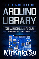 The Ultimate Guide to Arduino Library: A Technical Reference for the Top 60 Most Used Libraries for programming your Sketches