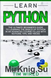 Learn Python: The Ultimate Beginners Guide to Learning the Basics of Python in an Advanced Course Filled with Notions, Tips, and Tricks