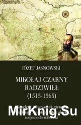 Mikolaj Czarny Radziwill (1515- 1565). Kanclerz i marszalek ziemski Wielkiego Ksiestwa Litewskiego, wojewoda wilenski