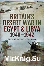 Britains Desert War in Egypt & Libya 19401942: The End of the Beginning