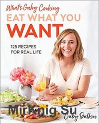 Whats Gaby Cooking: Eat What You Want: 125 Recipes for Real Life