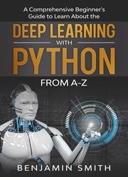 Deep Learning With Python: A Comprehensive Beginner’s Guide to Learn the Realms of Deep Learning with Python from A-Z