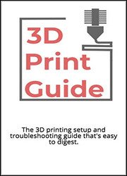 The 3D Printing Guide: The 3D printing setup and troubleshooting guide that's easy to digest