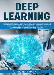 Deep Learning: The Ultimate Beginner's Guide to Artificial Intelligence and Neural Networks. Intermediate, Advanced and Expert Concepts and Techniques