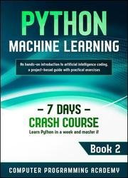 Python Machine Learning: Learn Python in a Week and Master It. An Hands-On Introduction to Artificial Intelligence Coding, a Project-Based Guide with Practical Exercises (7 Days Crash Course, Book 2)