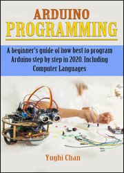 Arduino Programming: A Beginners Guide of How Best to Program Arduino Step by Step in 2020. Including Computer Languages