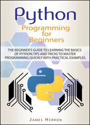 Python Programming For Beginners: The Beginner’s Guide to Learning the Basics of Python. Tips and Tricks to Master Programming Quickly with Practical Examples