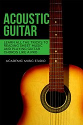 Acoustic Guitar: Learn All The Tricks to Reading Sheet Music and Playing Guitar Chords Like a Pro