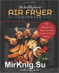 The Healthy Home Air Fryer Cookbook: 101 Delicious Air Fryer Recipes, Easy-to-Follow Instructions & Pro Tips For Beginners!