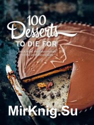 100 Desserts to Die for: Quick, Easy, Delicious Recipes for the Ultimate Classics