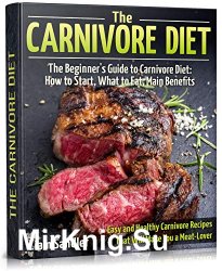 The Carnivore Diet: The Beginners Guide to Carnivore Diet: How to Start, What to Eat, Main Benefits
