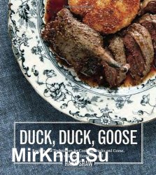 Duck, Duck, Goose. The Ultimate Guide to Cooking Waterfowl, Both Farmed and Wild