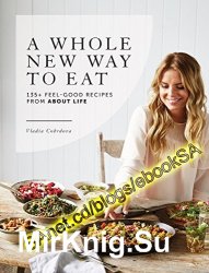 A Whole New Way to Eat: 135+ Feel-Good Recipes from About Life