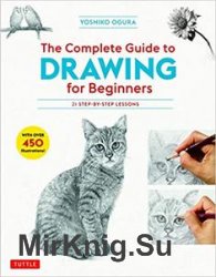 The Complete Guide to Drawing for Beginners: 21 Step-by-Step Lessons - Over 450 illustrations!