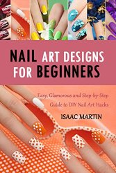 Nail Art Designs for Beginners: Easy, Glamorous and Step-by-Step Guide to DIY Nail Art Hacks