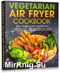 Vegetarian Air Fryer Cookbook: Truly Healthy Fried Food Recipes With Low Fat, Low Salt, and Zero Guilt