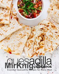 Quesadilla Cookbook: Essential Quesadilla Recipes for Every Meal