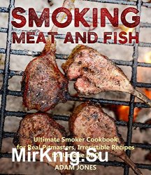 Smoking Meat and Fish: Ultimate Smoker Cookbook for Real Pitmasters, Irresistible Recipes for Unique BBQ