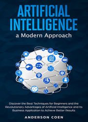 Artificial Intelligence a Modern Approach: Discover the Best Techniques for Beginners and the Revolutionary Advantages of Artificial Intelligence and Its Business Application to Achieve Better Results