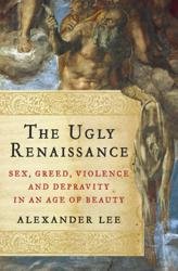 The Ugly Renaissance. Sex, Greed, Violence and Depravity in an Age of Beauty