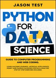 Python For Data Science: Guide to computer programming and web coding. Learn Machine Learning, Artificial Intelligence, NumPy and Pandas packages for data analysis. Step-by-step exercises included