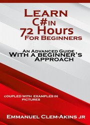 C#: Learn C# in 72 Hours for Beginners: An Advanced Guide with a Beginners Approach. (Coupled WITH EXAMPLES IN PICTURES)