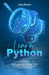 Learn Python: Step-By-Step Guide to Master Python Quickly With Clear Exercises and 3 Hands-On Projects