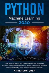Python Machine Learning: The Ultimate Beginners Guide for Building Intelligent Systems with Python, Raspberry Pi, and TensorFlow