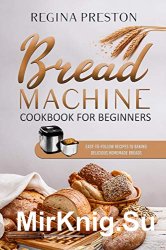 Bread Machine Cookbook for Beginners: Easy-to-Follow Recipes to Baking Delicious Homemade Breads
