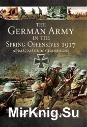 The German Army in the Spring Offensives 1917: Arras, Aisne, & Champagne