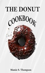 THE DONUT COOKBOOK: Quick And Easy Sweet And Savory Baked, Fried Donut And Recent Doughnut Recipe For Doughnut Mini Makers