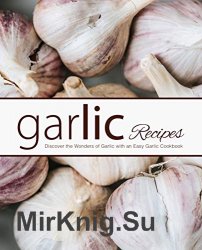 Garlic Recipes: Discover the Wonders of Garlic with an Easy Garlic Cookbook