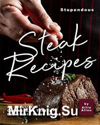 Stupendous Steak Recipes: An Illustrated Cookbook of Tender, Delectable Steak Ideas!